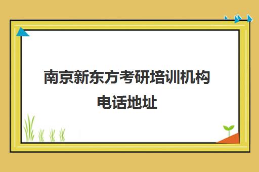 南京新东方考研培训机构电话地址(新东方南京学校官网)