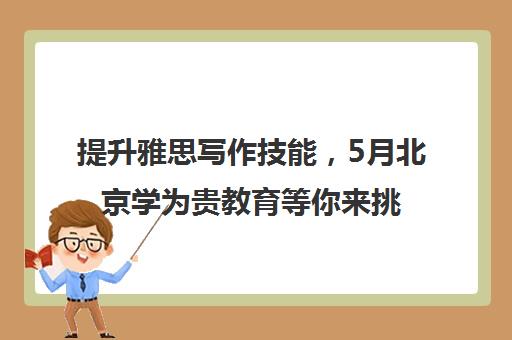 提升雅思写作技能，5月北京学为贵教育等你来挑战