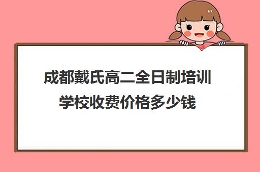 成都戴氏高二全日制培训学校收费价格多少钱(成都补课机构前十强高中)