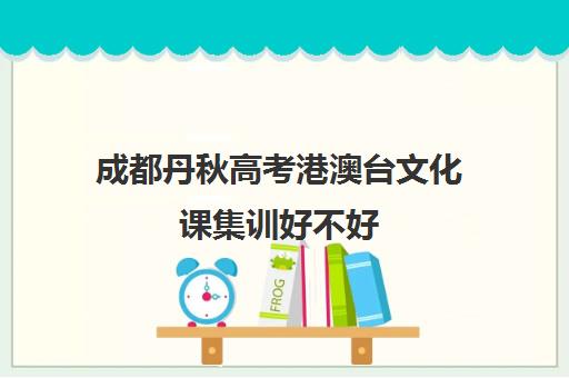 成都丹秋高考港澳台文化课集训好不好(高三文化课集训亲身经历)