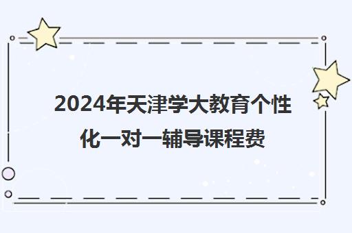 2024年天津学大教育个性化一对一辅导课程费用介绍