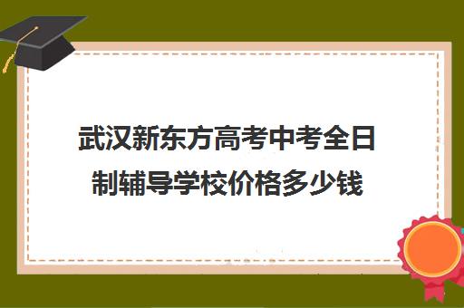 武汉新东方高考中考全日制辅导学校价格多少钱(武汉高三培训机构排名前十)