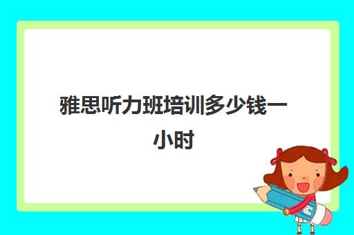 雅思听力班培训多少钱一小时(雅思听力6.5对几个)