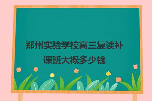 郑州实验学校高三复读补课班大概多少钱(郑州高三复读学校排名哪家好)