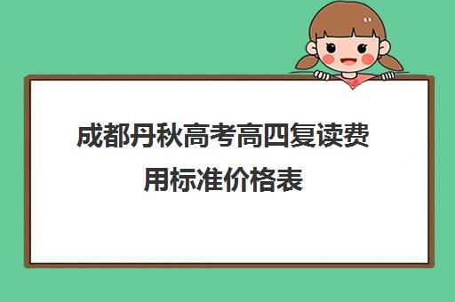 成都丹秋高考高四复读费用标准价格表(成都高考复读收费)