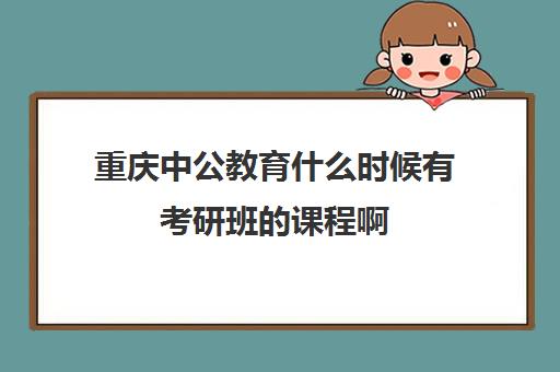 重庆中公教育什么时候有考研班的课程啊(中公教育考研培训收费标准)