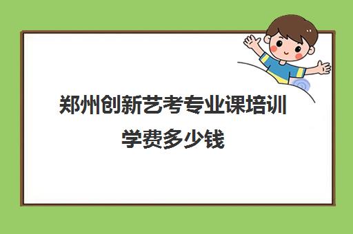 郑州创新艺考专业课培训学费多少钱(郑州新创职业技能培训学校)