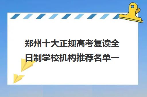 郑州十大正规高考复读全日制学校机构推荐名单一览(郑州十大复读学校)