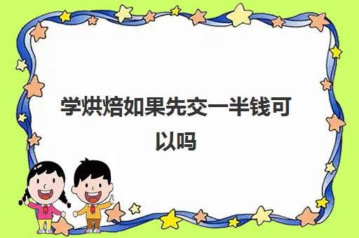 学烘焙如果先交一半钱可以吗(学烘焙去学校还是当学徒)