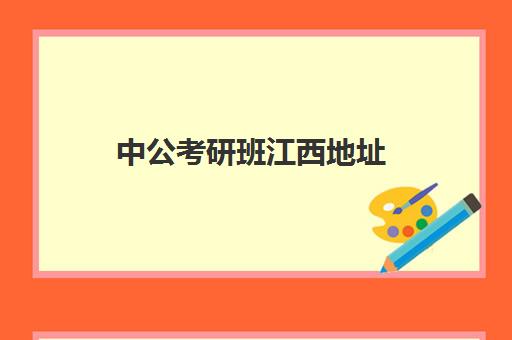 中公考研班江西地址(南昌中公考研怎么样?有人读过吗)