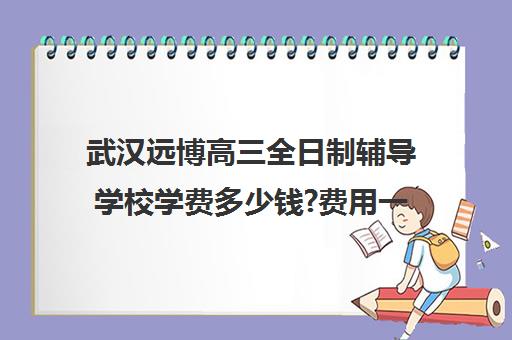 武汉远博高三全日制辅导学校学费多少钱?费用一览表(武汉高三冲刺班哪家好)