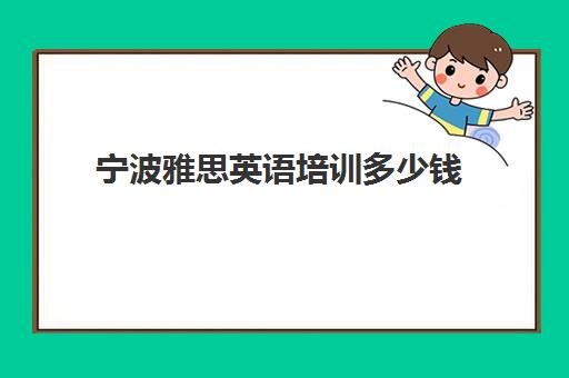 宁波雅思英语培训多少钱(雅思培训费用大概要多少钱?)