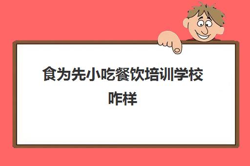 食为先小吃餐饮培训学校咋样(食为先小吃培训中心怎么样)