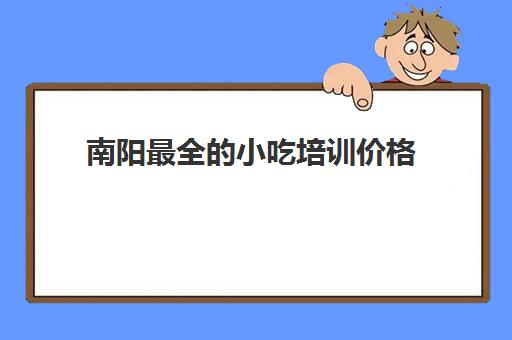 南阳最全的小吃培训价格(河南正规小吃培训排行榜)