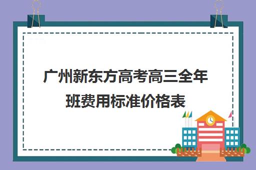 广州新东方高考高三全年班费用标准价格表(新东方高三全日制价格)