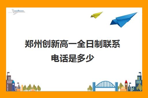 郑州创新高一全日制联系电话是多少(郑州全日制寄宿学校)