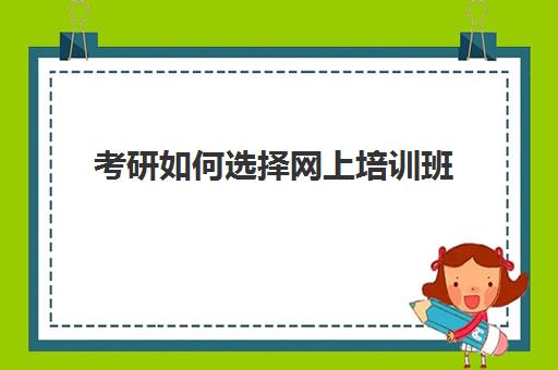 考研如何选择网上培训班(考研是否需要报培训班)