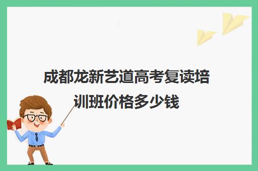 成都龙新艺道高考复读培训班价格多少钱(成都市复读学校排名及费用)