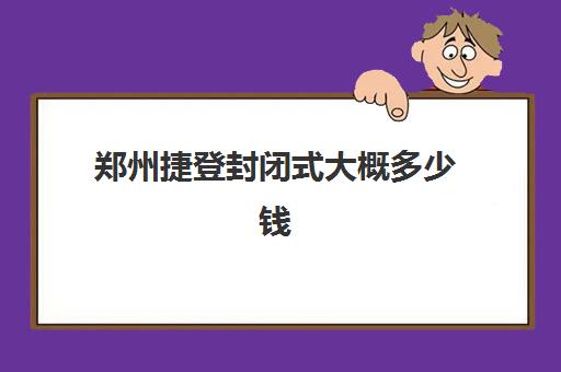 郑州捷登封闭式大概多少钱(郑州捷登教育口碑怎么样)