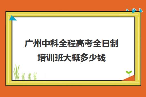 广州中科全程高考全日制培训班大概多少钱(广州高考冲刺班封闭式全日制)