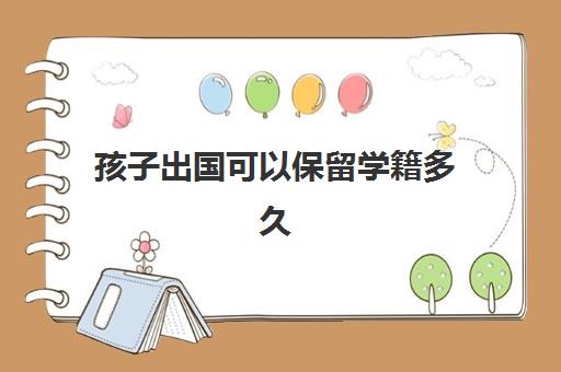 孩子出国可以保留学籍多久(小学孩子出国了学籍怎么处理)