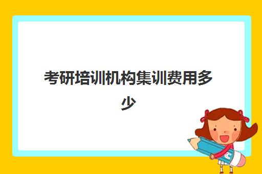 考研培训机构集训费用多少(考研的培训机构排名榜)