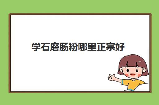 学石磨肠粉哪里正宗好(石磨肠粉是什么做的)