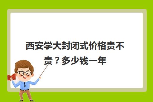 西安学大封闭式价格贵不贵？多少钱一年(西安学大教育收费标准)