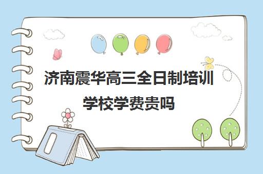 济南震华高三全日制培训学校学费贵吗(新东方高三全日制)