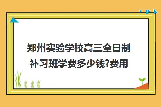 郑州实验学校高三全日制补习班学费多少钱?费用一览表