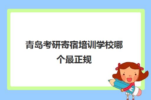 青岛考研寄宿培训学校哪个最正规(青岛比较好的考研机构)