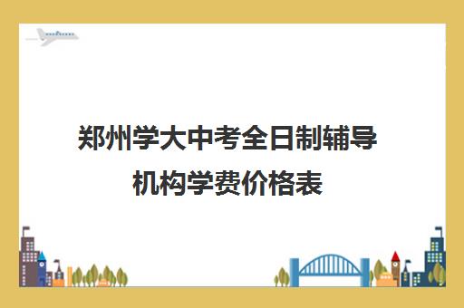 郑州学大中考全日制辅导机构学费价格表(郑州高考辅导机构哪个好)