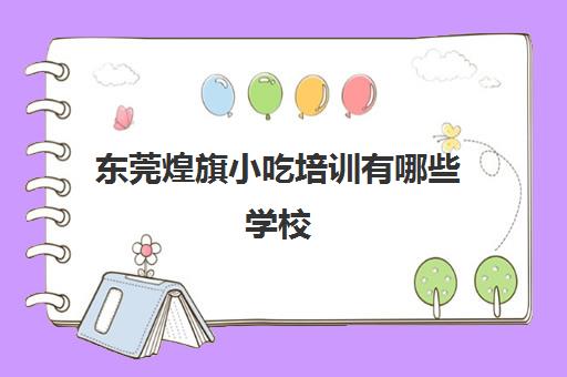 东莞煌旗小吃培训有哪些学校(常平煌旗小吃培训)