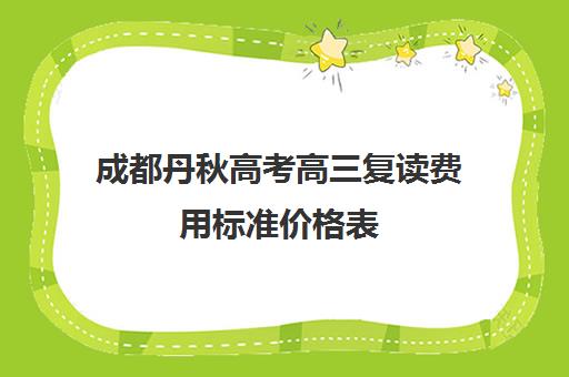 成都丹秋高考高三复读费用标准价格表(正规高三复读学校学费多少钱)