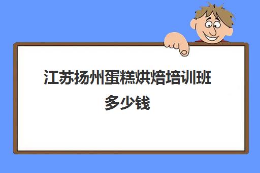 江苏扬州蛋糕烘焙培训班多少钱(正规学烘焙学费价格表)