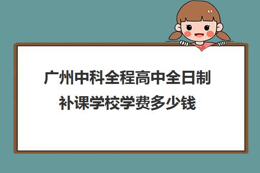 广州中科全程高中全日制补课学校学费多少钱(广州最厉害的高中补课机构)