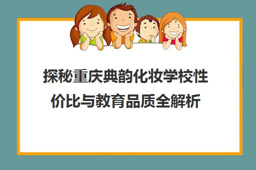 探秘重庆典韵化妆学校性价比与教育品质全解析