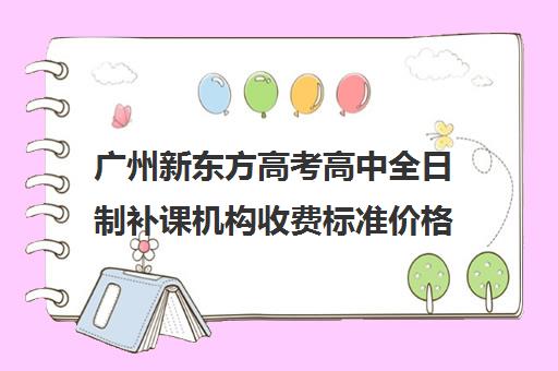 广州新东方高考高中全日制补课机构收费标准价格一览(高三培训机构学费一般多少)