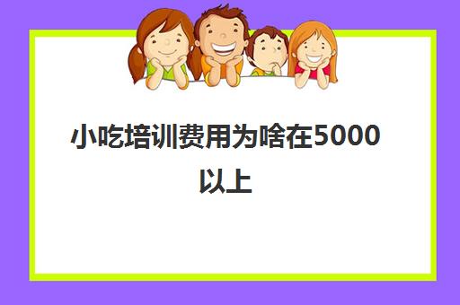 小吃培训费用为啥在5000以上(学小吃到实体店和培训哪里好)