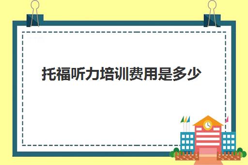 托福听力培训费用是多少(托福培训大概需要多少钱)