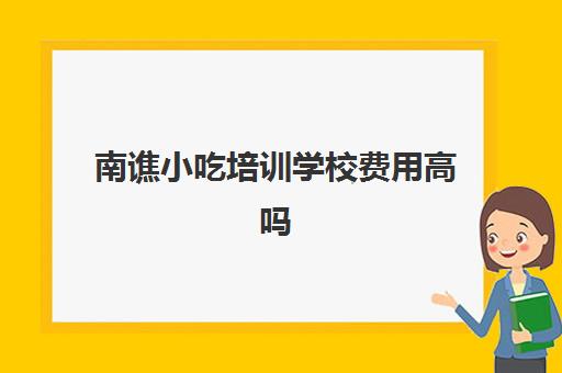 南谯小吃培训学校费用高吗(食尚香培训费价格表)