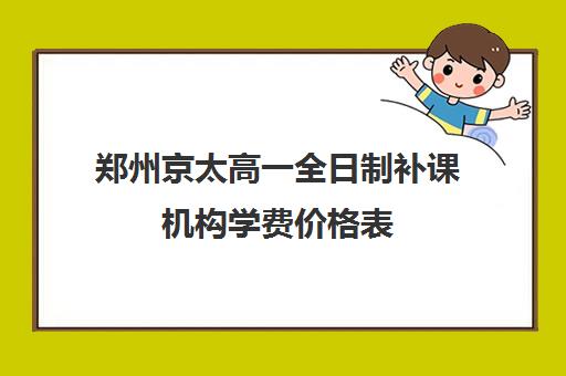 郑州京太高一全日制补课机构学费价格表(郑州补课机构前十名哪个比较好?)