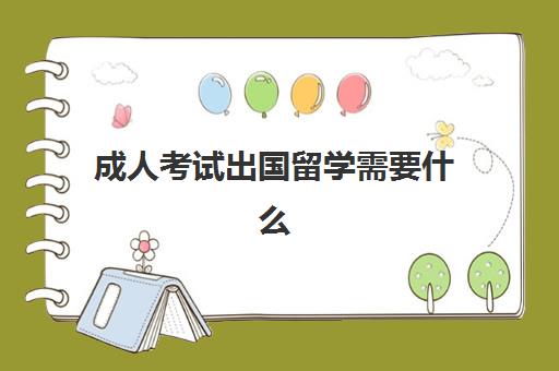 成人考试出国留学需要什么(成人考试需要去学校吗)