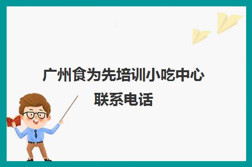 广州食为先培训小吃中心联系电话(食为先小吃实训机构怎么样)