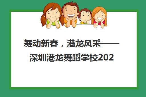 舞动新春，港龙风采——深圳港龙舞蹈学校2024年新春盛典圆满落幕