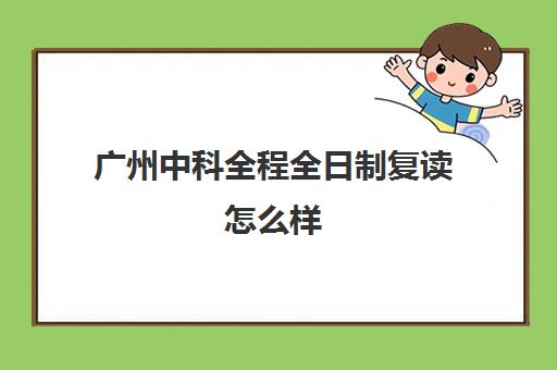 广州中科全程全日制复读怎么样(广州高考复读学校排名及费用)