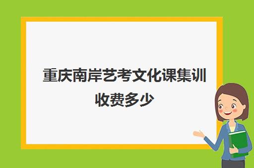 重庆南岸艺考文化课集训收费多少(重庆舞蹈艺考培训机构排名榜)