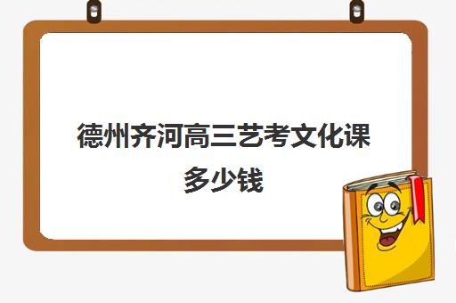 德州齐河高三艺考文化课多少钱(艺术生文化课500分)