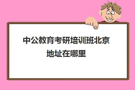 中公教育考研培训班北京地址在哪里(考研辅导班学费多少)