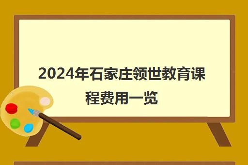 2024年石家庄领世教育课程费用一览